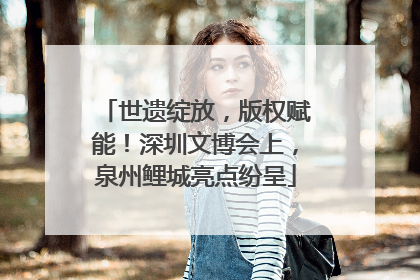 世遗绽放，版权赋能！深圳文博会上，泉州鲤城亮点纷呈