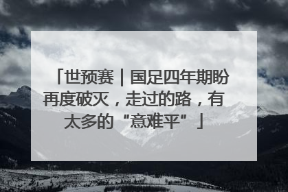 世预赛｜国足四年期盼再度破灭，走过的路，有太多的“意难平”