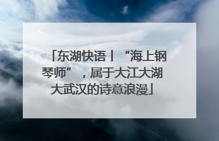 东湖快语丨“海上钢琴师”，属于大江大湖大武汉的诗意浪漫
