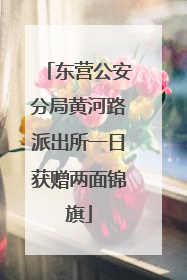 东营公安分局黄河路派出所一日获赠两面锦旗