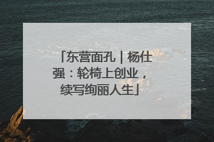 东营面孔｜杨仕强：轮椅上创业，续写绚丽人生