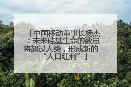 中国移动董事长杨杰：未来硅基生命的数量将超过人类，形成新的“人口红利”