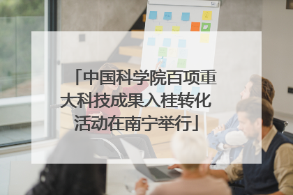 中国科学院百项重大科技成果入桂转化活动在南宁举行