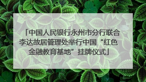 中国人民银行永州市分行联合李达故居管理处举行中国“红色金融教育基地”挂牌仪式