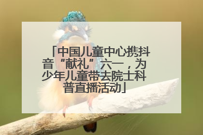 中国儿童中心携抖音“献礼”六一，为少年儿童带去院士科普直播活动