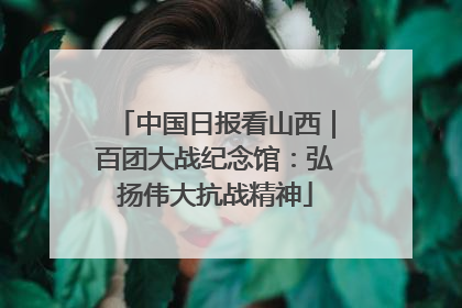 中国日报看山西｜百团大战纪念馆：弘扬伟大抗战精神