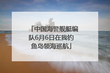 中国海警舰艇编队6月6日在我钓鱼岛领海巡航