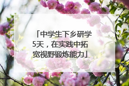 中学生下乡研学5天，在实践中拓宽视野锻炼能力