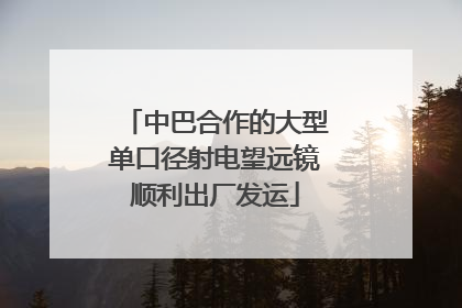 中巴合作的大型单口径射电望远镜顺利出厂发运