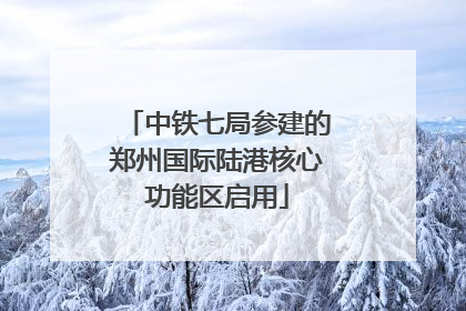 中铁七局参建的郑州国际陆港核心功能区启用