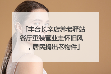 丰台长辛店养老驿站餐厅重装营业走怀旧风，居民捐出老物件