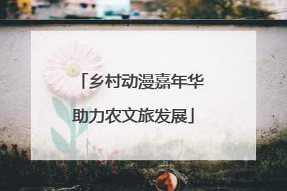 乡村动漫嘉年华助力农文旅发展