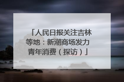 人民日报关注吉林等地：新潮商场发力青年消费（探访）