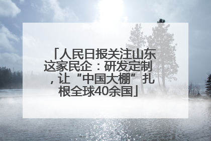 人民日报关注山东这家民企：研发定制，让“中国大棚”扎根全球40余国
