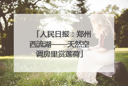 人民日报：郑州西流湖——天然空调房里赏莲荷