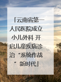 云南省第一人民医院成立小儿外科 开启儿童疾病诊治“系统作战”新时代