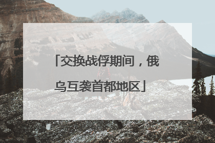 交换战俘期间，俄乌互袭首都地区