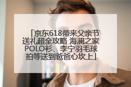 京东618带来父亲节送礼超全攻略 海澜之家POLO衫、李宁羽毛球拍等送到爸爸心坎上
