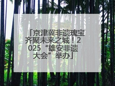 京津冀非遗瑰宝齐聚未来之城！2025“雄安非遗大会”举办