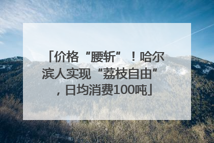 价格“腰斩”！哈尔滨人实现“荔枝自由”，日均消费100吨
