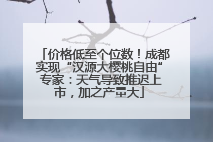 价格低至个位数！成都实现“汉源大樱桃自由” 专家：天气导致推迟上市，加之产量大