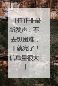 任正非最新发声：不去想困难，干就完了！信息量很大