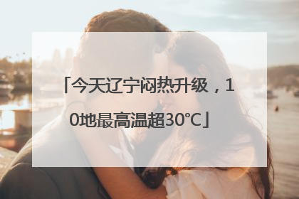 今天辽宁闷热升级，10地最高温超30℃