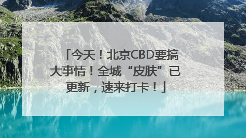 今天！北京CBD要搞大事情！全城“皮肤”已更新，速来打卡！