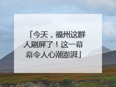 今天，福州这群人刷屏了！这一幕幕令人心潮澎湃