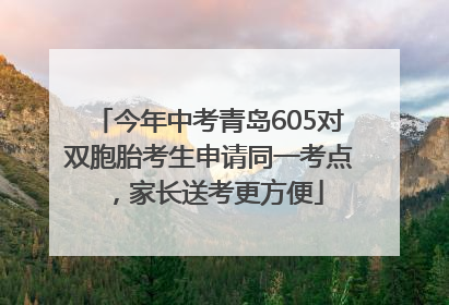 今年中考青岛605对双胞胎考生申请同一考点，家长送考更方便
