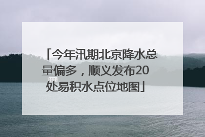今年汛期北京降水总量偏多，顺义发布20处易积水点位地图