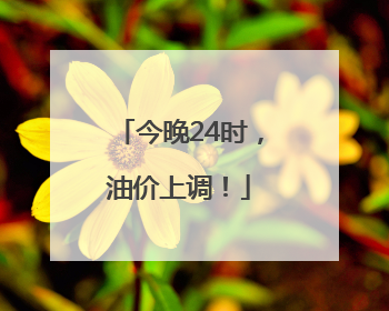 今晚24时，油价上调！