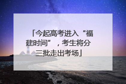 今起高考进入“福建时间”，考生将分三批走出考场