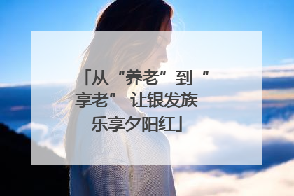 从“养老”到“享老” 让银发族乐享夕阳红