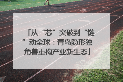 从“芯”突破到“链”动全球：青岛隐形独角兽重构产业新生态