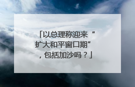 以总理称迎来“扩大和平窗口期”，包括加沙吗？