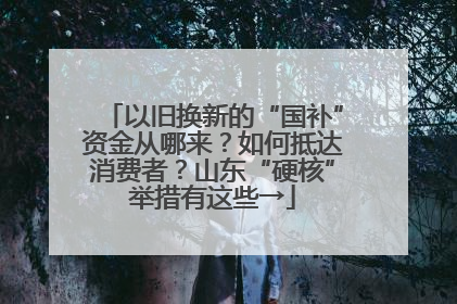 以旧换新的“国补”资金从哪来？如何抵达消费者？山东“硬核”举措有这些→