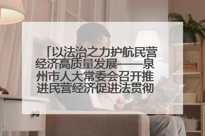 以法治之力护航民营经济高质量发展——泉州市人大常委会召开推进民营经济促进法贯彻实施座谈会