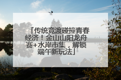 传统竞渡碰撞青春经济！金山山阳龙舟赛+水岸市集，解锁端午新玩法