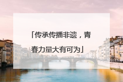 传承传播非遗，青春力量大有可为