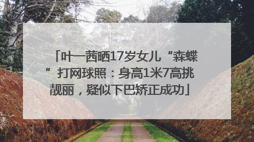 叶一茜晒17岁女儿“森蝶”打网球照：身高1米7高挑靓丽，疑似下巴矫正成功