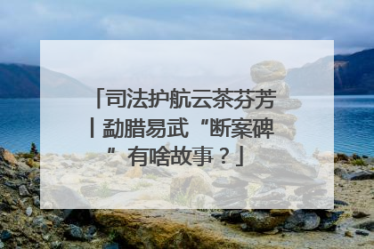司法护航云茶芬芳丨勐腊易武“断案碑”有啥故事？