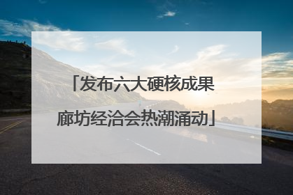 发布六大硬核成果 廊坊经洽会热潮涌动