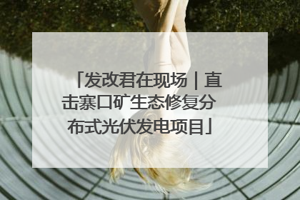 发改君在现场｜直击寨口矿生态修复分布式光伏发电项目