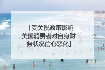 受关税政策影响 美国消费者对自身财务状况信心恶化
