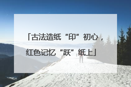 古法造纸“印”初心，红色记忆“跃”纸上