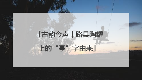 古韵今声｜路县陶罐上的“亭”字由来