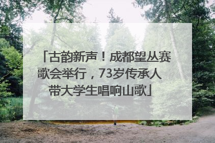 古韵新声！成都望丛赛歌会举行，73岁传承人带大学生唱响山歌