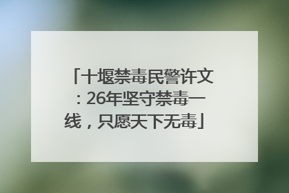 十堰禁毒民警许文：26年坚守禁毒一线，只愿天下无毒