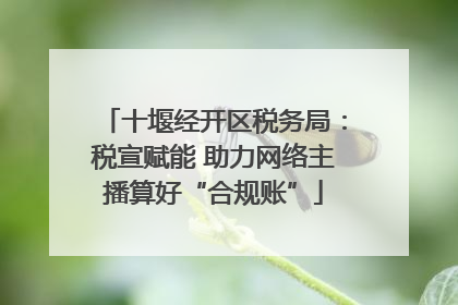 十堰经开区税务局：税宣赋能 助力网络主播算好“合规账”